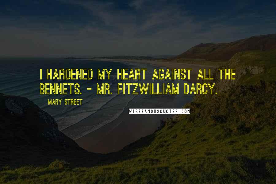 Mary Street Quotes: I hardened my heart against all the Bennets. - Mr. Fitzwilliam Darcy.