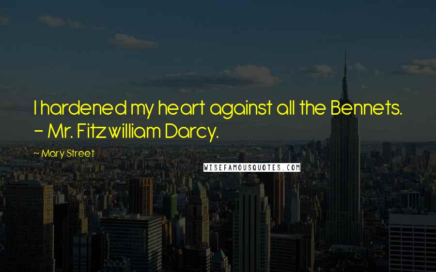 Mary Street Quotes: I hardened my heart against all the Bennets. - Mr. Fitzwilliam Darcy.