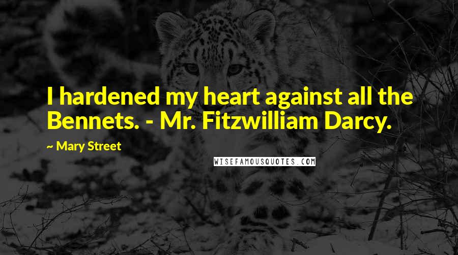 Mary Street Quotes: I hardened my heart against all the Bennets. - Mr. Fitzwilliam Darcy.