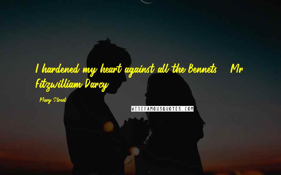 Mary Street Quotes: I hardened my heart against all the Bennets. - Mr. Fitzwilliam Darcy.