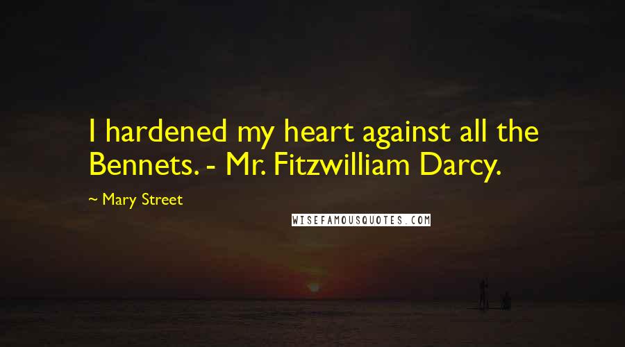 Mary Street Quotes: I hardened my heart against all the Bennets. - Mr. Fitzwilliam Darcy.