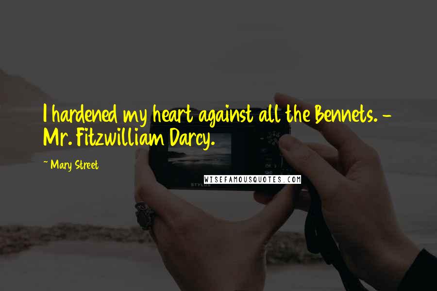 Mary Street Quotes: I hardened my heart against all the Bennets. - Mr. Fitzwilliam Darcy.