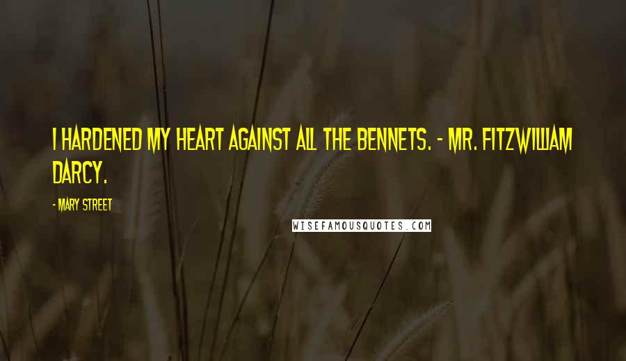 Mary Street Quotes: I hardened my heart against all the Bennets. - Mr. Fitzwilliam Darcy.