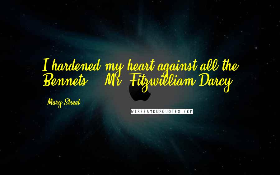 Mary Street Quotes: I hardened my heart against all the Bennets. - Mr. Fitzwilliam Darcy.