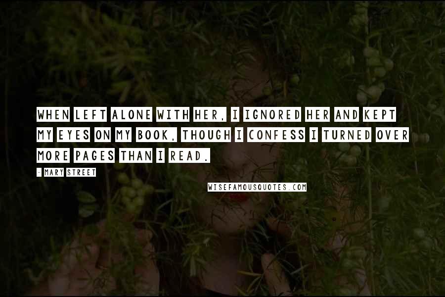 Mary Street Quotes: When left alone with her, I ignored her and kept my eyes on my book, though I confess I turned over more pages than I read.