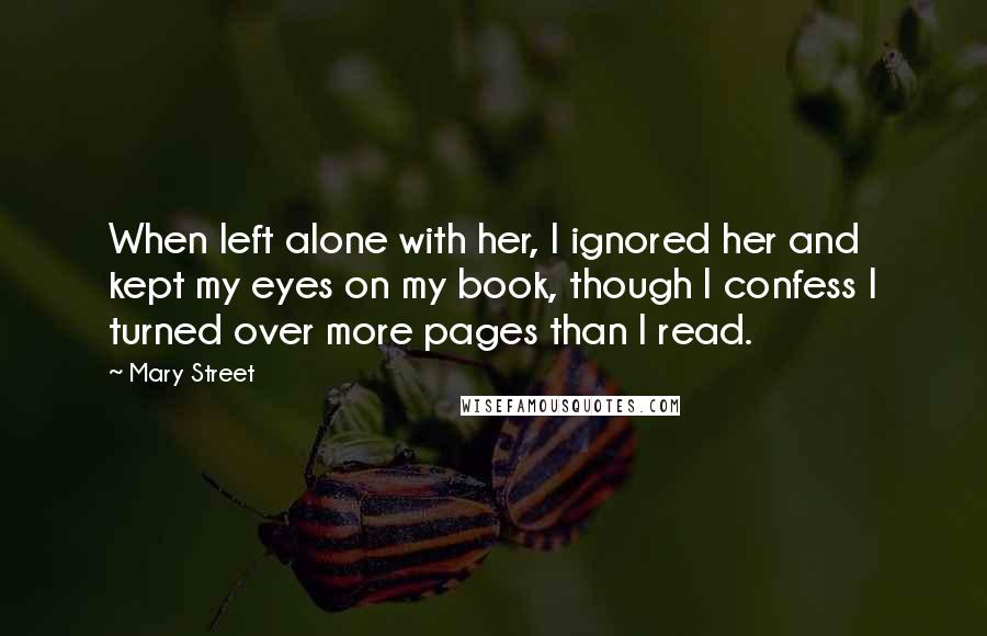 Mary Street Quotes: When left alone with her, I ignored her and kept my eyes on my book, though I confess I turned over more pages than I read.