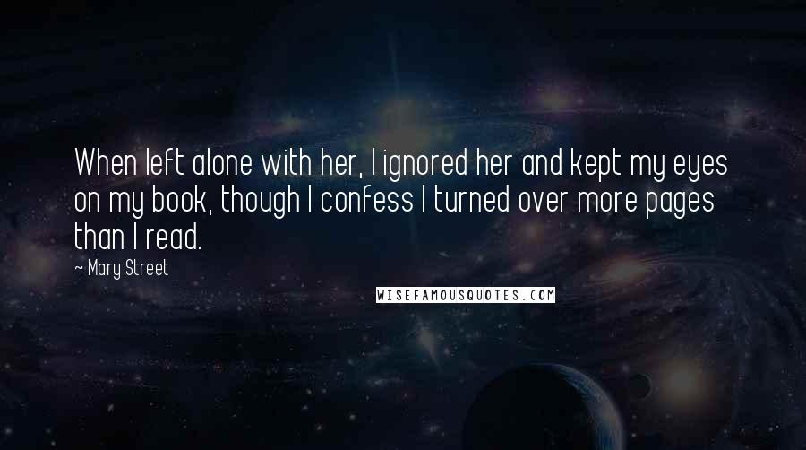 Mary Street Quotes: When left alone with her, I ignored her and kept my eyes on my book, though I confess I turned over more pages than I read.