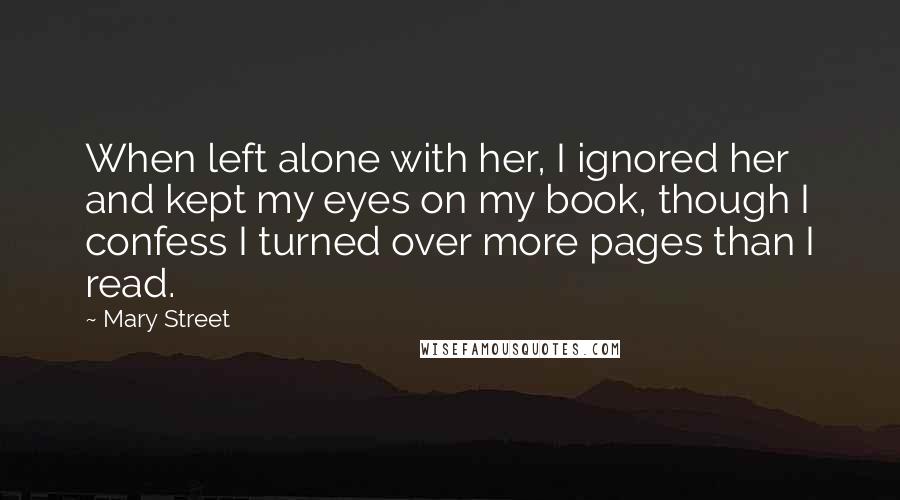 Mary Street Quotes: When left alone with her, I ignored her and kept my eyes on my book, though I confess I turned over more pages than I read.