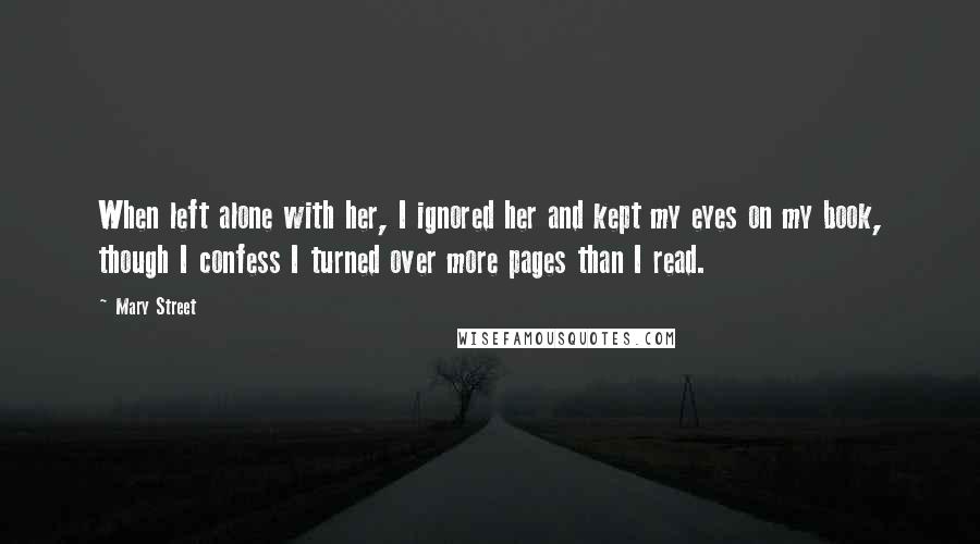 Mary Street Quotes: When left alone with her, I ignored her and kept my eyes on my book, though I confess I turned over more pages than I read.