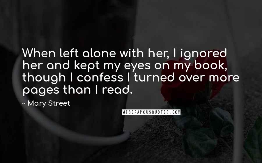 Mary Street Quotes: When left alone with her, I ignored her and kept my eyes on my book, though I confess I turned over more pages than I read.