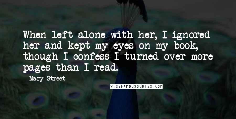 Mary Street Quotes: When left alone with her, I ignored her and kept my eyes on my book, though I confess I turned over more pages than I read.