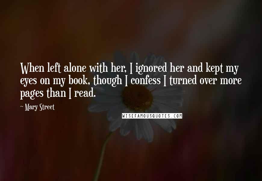 Mary Street Quotes: When left alone with her, I ignored her and kept my eyes on my book, though I confess I turned over more pages than I read.