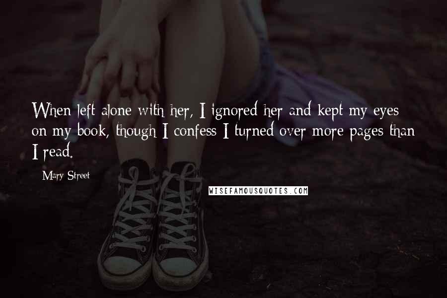 Mary Street Quotes: When left alone with her, I ignored her and kept my eyes on my book, though I confess I turned over more pages than I read.