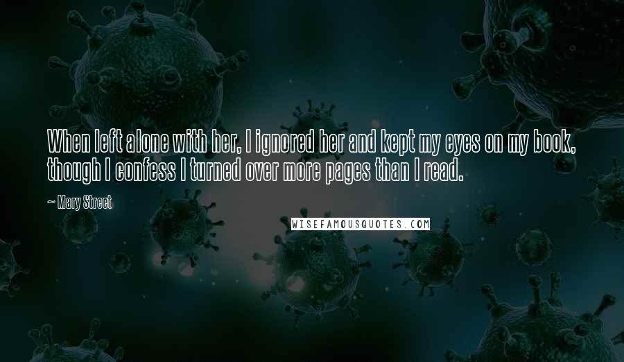 Mary Street Quotes: When left alone with her, I ignored her and kept my eyes on my book, though I confess I turned over more pages than I read.