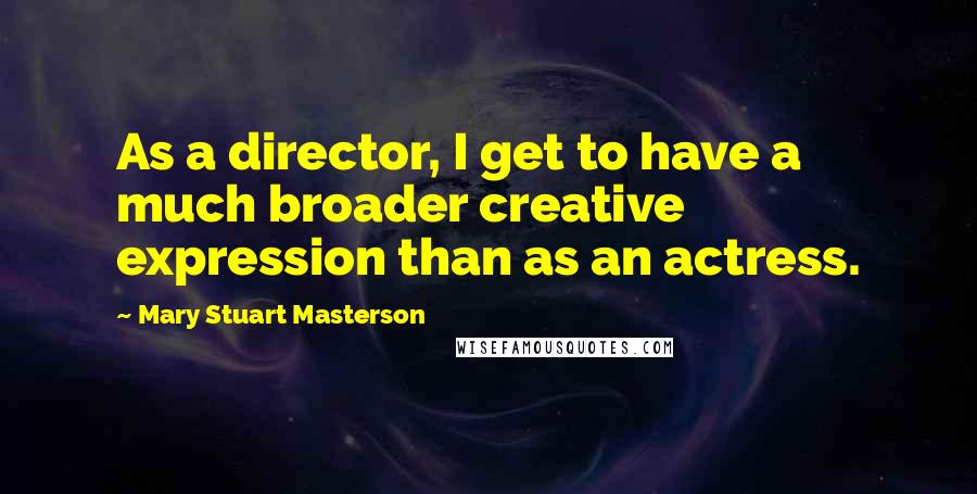 Mary Stuart Masterson Quotes: As a director, I get to have a much broader creative expression than as an actress.
