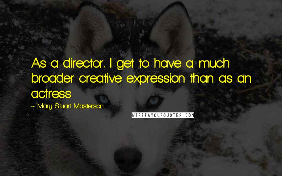 Mary Stuart Masterson Quotes: As a director, I get to have a much broader creative expression than as an actress.