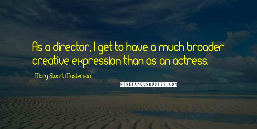 Mary Stuart Masterson Quotes: As a director, I get to have a much broader creative expression than as an actress.