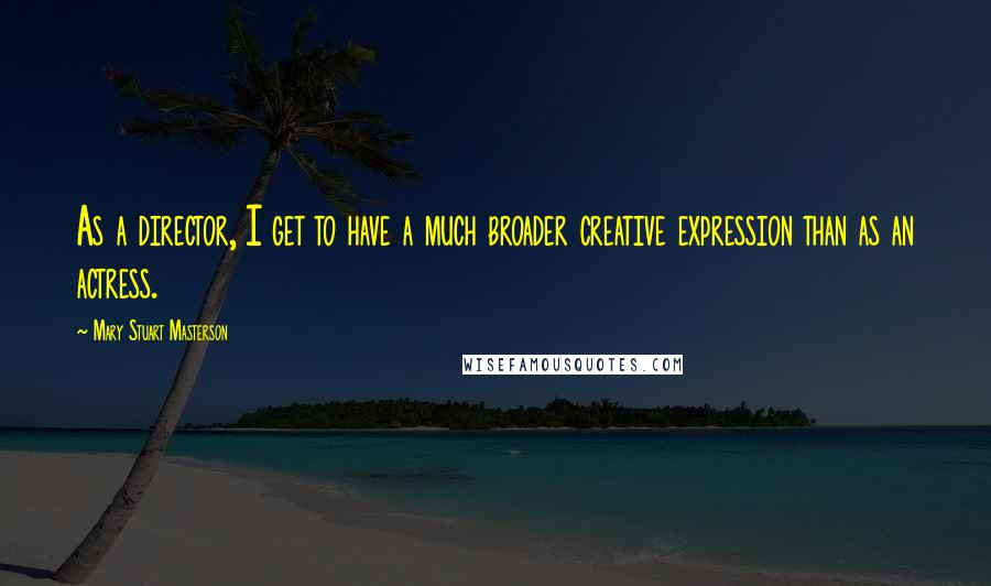 Mary Stuart Masterson Quotes: As a director, I get to have a much broader creative expression than as an actress.