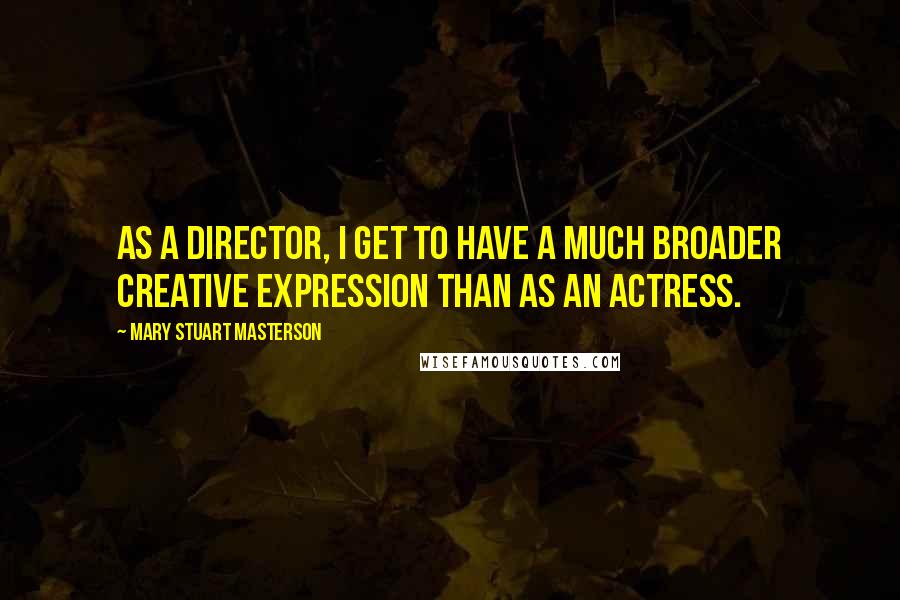 Mary Stuart Masterson Quotes: As a director, I get to have a much broader creative expression than as an actress.