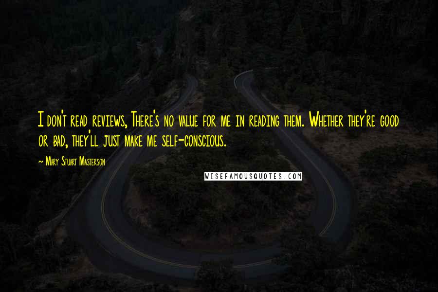 Mary Stuart Masterson Quotes: I don't read reviews, There's no value for me in reading them. Whether they're good or bad, they'll just make me self-conscious.