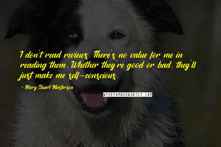 Mary Stuart Masterson Quotes: I don't read reviews, There's no value for me in reading them. Whether they're good or bad, they'll just make me self-conscious.