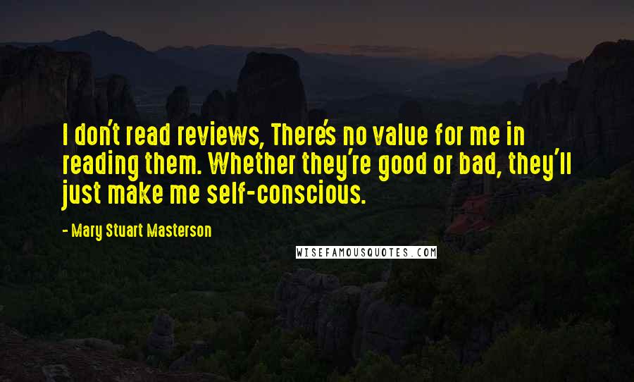 Mary Stuart Masterson Quotes: I don't read reviews, There's no value for me in reading them. Whether they're good or bad, they'll just make me self-conscious.