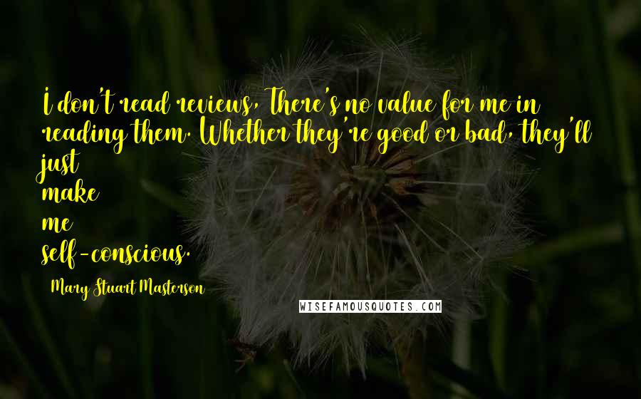 Mary Stuart Masterson Quotes: I don't read reviews, There's no value for me in reading them. Whether they're good or bad, they'll just make me self-conscious.