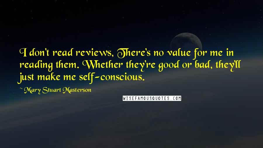 Mary Stuart Masterson Quotes: I don't read reviews, There's no value for me in reading them. Whether they're good or bad, they'll just make me self-conscious.