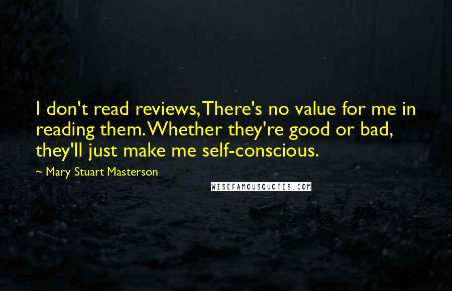Mary Stuart Masterson Quotes: I don't read reviews, There's no value for me in reading them. Whether they're good or bad, they'll just make me self-conscious.