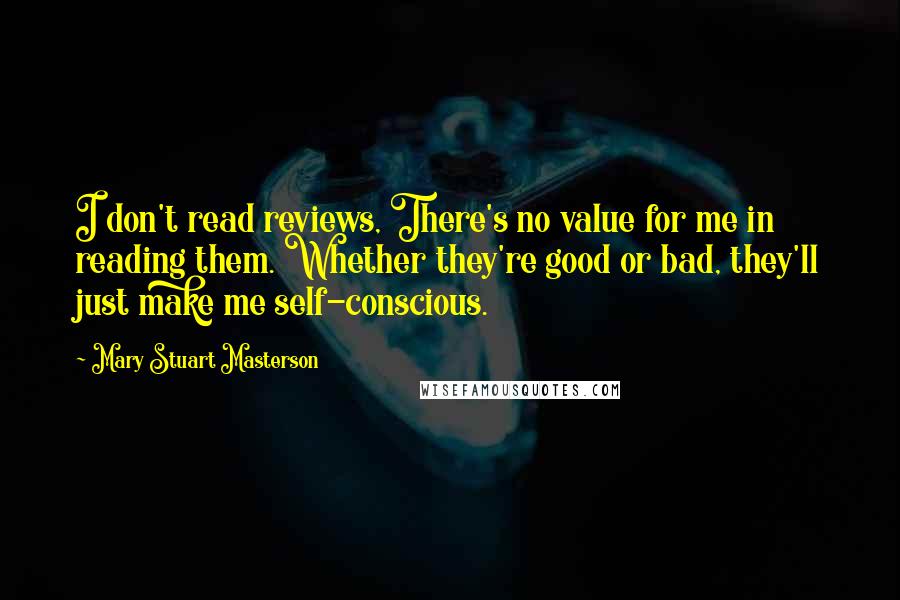 Mary Stuart Masterson Quotes: I don't read reviews, There's no value for me in reading them. Whether they're good or bad, they'll just make me self-conscious.