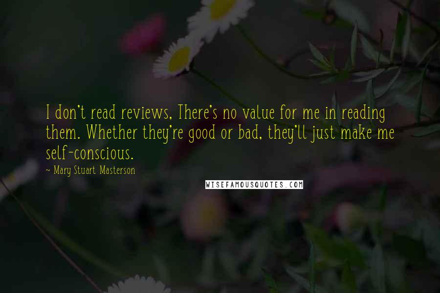 Mary Stuart Masterson Quotes: I don't read reviews, There's no value for me in reading them. Whether they're good or bad, they'll just make me self-conscious.