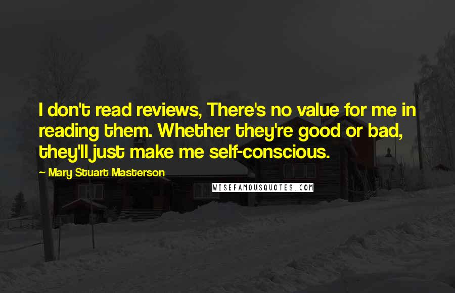 Mary Stuart Masterson Quotes: I don't read reviews, There's no value for me in reading them. Whether they're good or bad, they'll just make me self-conscious.