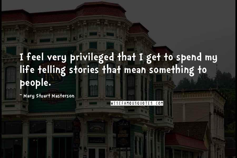 Mary Stuart Masterson Quotes: I feel very privileged that I get to spend my life telling stories that mean something to people.