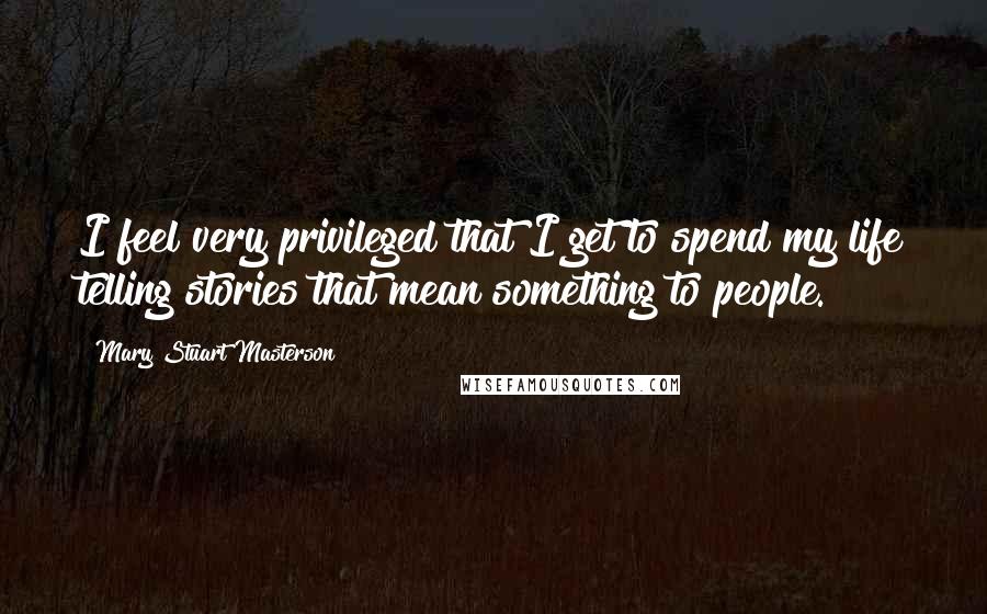 Mary Stuart Masterson Quotes: I feel very privileged that I get to spend my life telling stories that mean something to people.