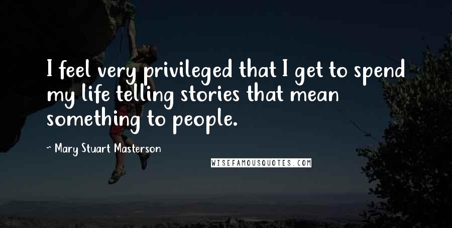 Mary Stuart Masterson Quotes: I feel very privileged that I get to spend my life telling stories that mean something to people.