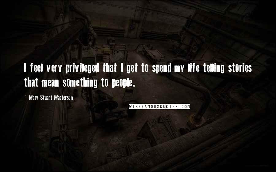 Mary Stuart Masterson Quotes: I feel very privileged that I get to spend my life telling stories that mean something to people.