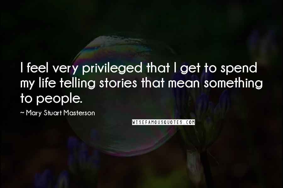 Mary Stuart Masterson Quotes: I feel very privileged that I get to spend my life telling stories that mean something to people.