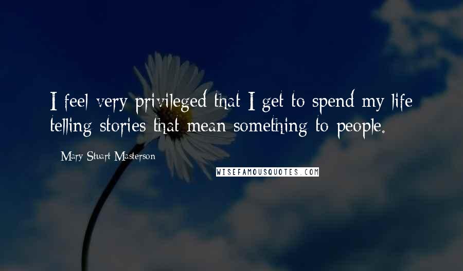 Mary Stuart Masterson Quotes: I feel very privileged that I get to spend my life telling stories that mean something to people.