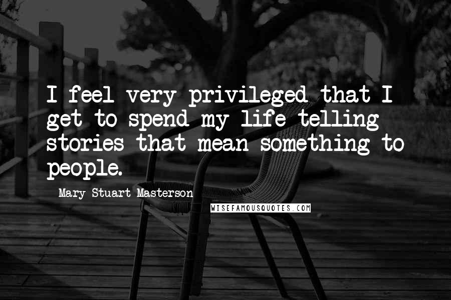 Mary Stuart Masterson Quotes: I feel very privileged that I get to spend my life telling stories that mean something to people.