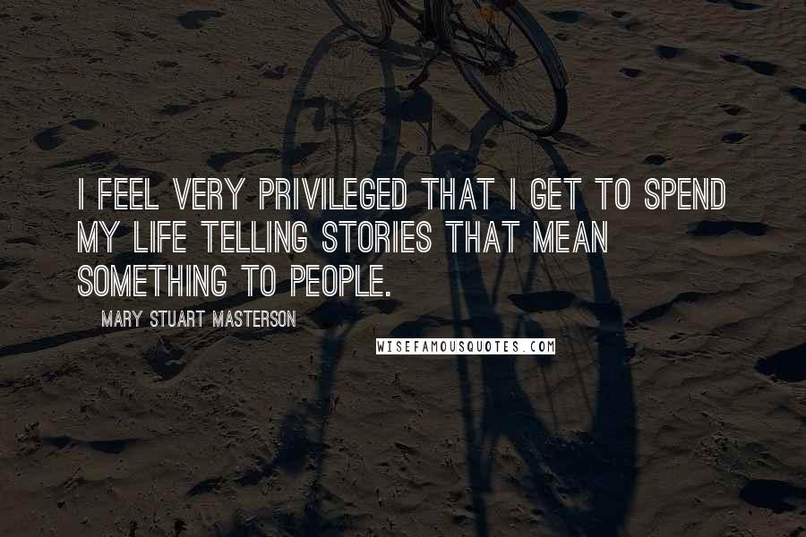 Mary Stuart Masterson Quotes: I feel very privileged that I get to spend my life telling stories that mean something to people.