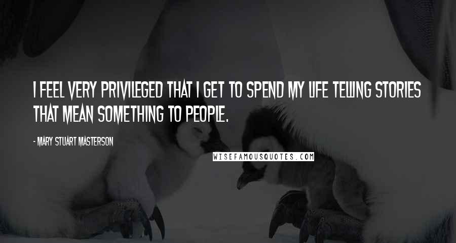 Mary Stuart Masterson Quotes: I feel very privileged that I get to spend my life telling stories that mean something to people.