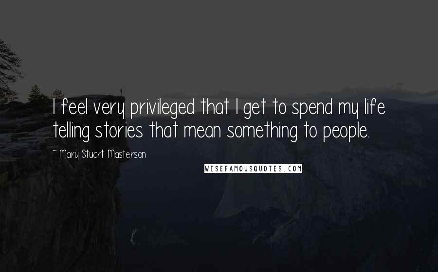 Mary Stuart Masterson Quotes: I feel very privileged that I get to spend my life telling stories that mean something to people.