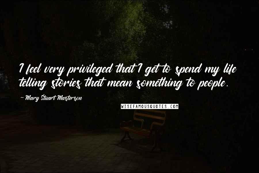 Mary Stuart Masterson Quotes: I feel very privileged that I get to spend my life telling stories that mean something to people.