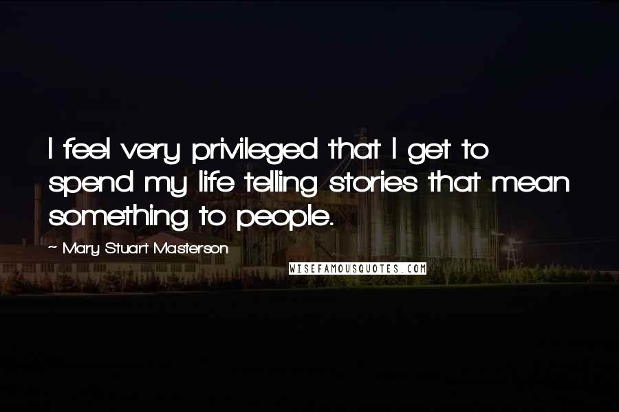 Mary Stuart Masterson Quotes: I feel very privileged that I get to spend my life telling stories that mean something to people.