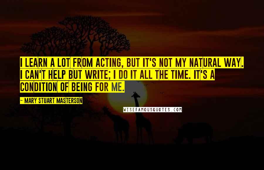 Mary Stuart Masterson Quotes: I learn a lot from acting, but it's not my natural way. I can't help but write; I do it all the time. It's a condition of being for me.