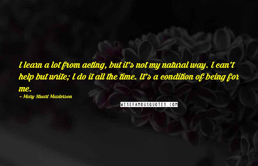 Mary Stuart Masterson Quotes: I learn a lot from acting, but it's not my natural way. I can't help but write; I do it all the time. It's a condition of being for me.