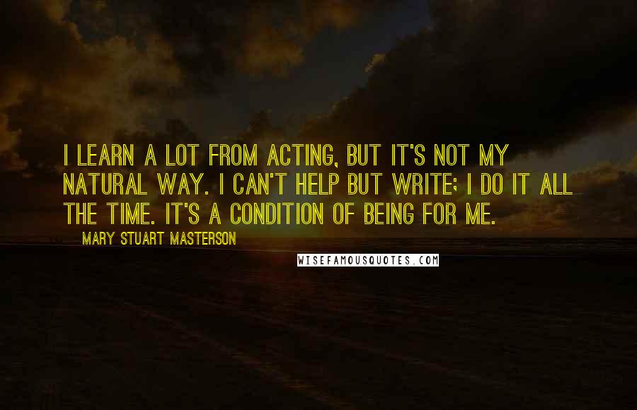 Mary Stuart Masterson Quotes: I learn a lot from acting, but it's not my natural way. I can't help but write; I do it all the time. It's a condition of being for me.