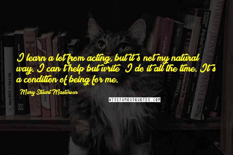 Mary Stuart Masterson Quotes: I learn a lot from acting, but it's not my natural way. I can't help but write; I do it all the time. It's a condition of being for me.