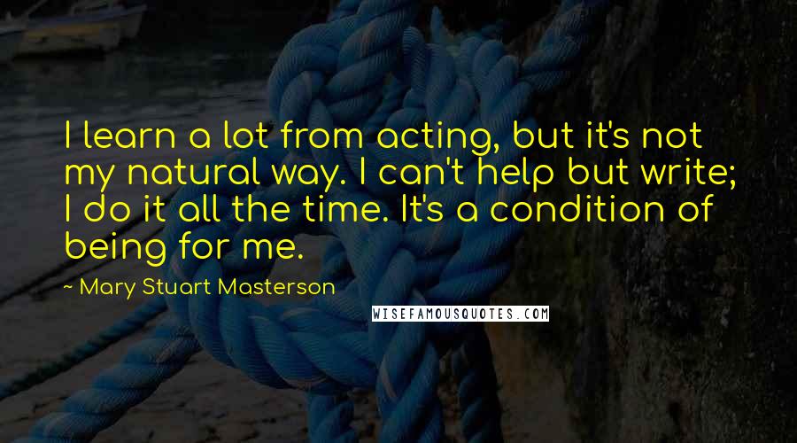 Mary Stuart Masterson Quotes: I learn a lot from acting, but it's not my natural way. I can't help but write; I do it all the time. It's a condition of being for me.