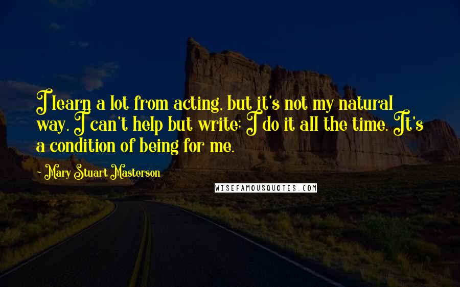 Mary Stuart Masterson Quotes: I learn a lot from acting, but it's not my natural way. I can't help but write; I do it all the time. It's a condition of being for me.